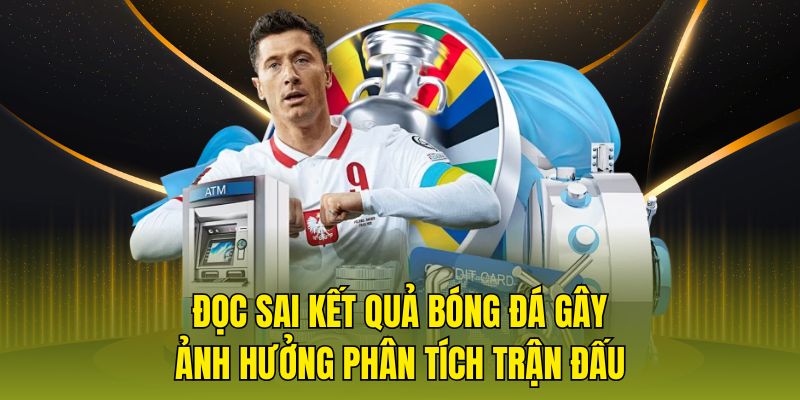 Đọc sai kết quả bóng đá gây ảnh hưởng phân tích trận đấu