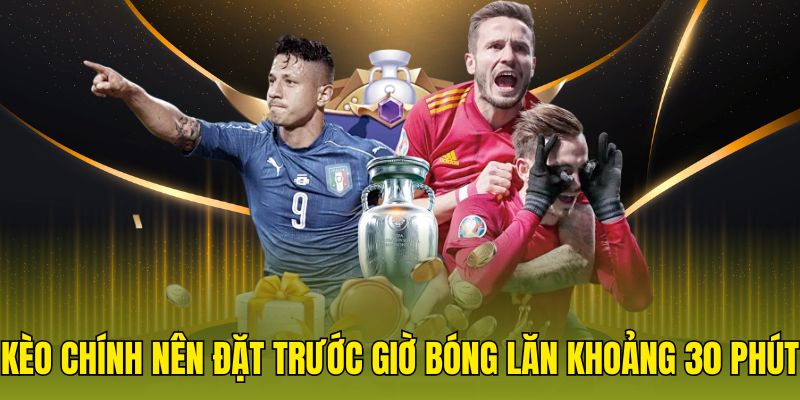Kèo chính nên đặt trước giờ bóng lăn khoảng 30 phút