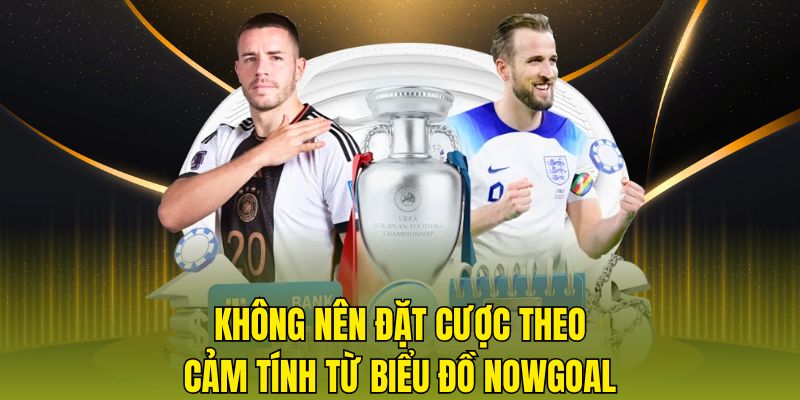Không nên đặt cược theo cảm tính từ biểu đồ nowgoal