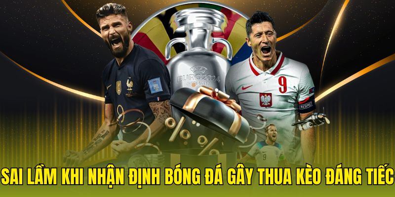 Sai lầm khi nhận định bóng đá gây thua kèo đáng tiếc