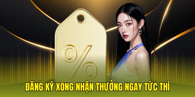 Đăng ký xong nhận thưởng ngay tức thì