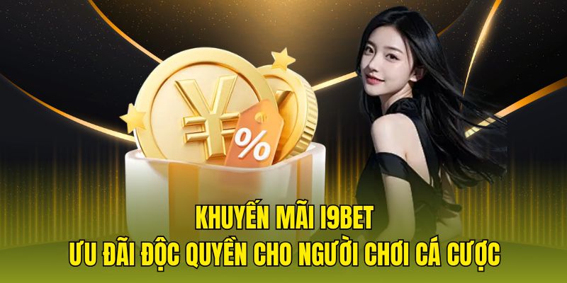 Khuyến mãi I9bet - Ưu đãi độc quyền cho người chơi cá cược