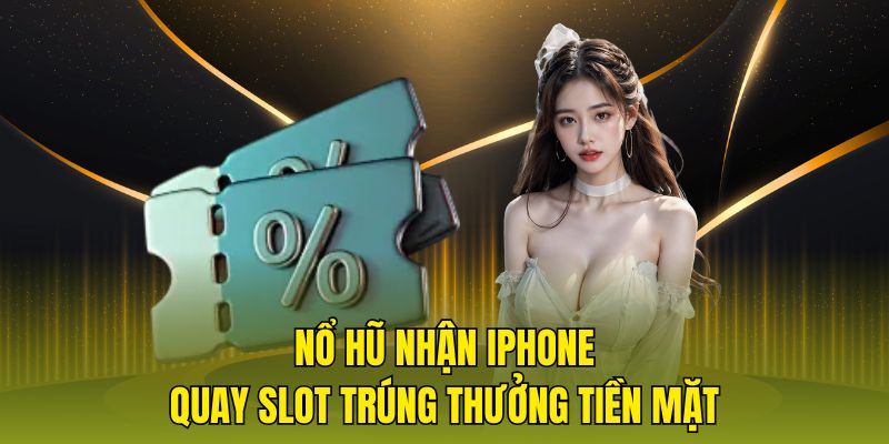 Nổ hũ nhận iPhone, quay slot trúng thưởng tiền mặt