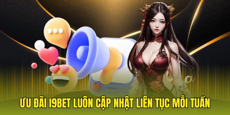 Ưu đãi i9bet luôn cập nhật liên tục mỗi tuần